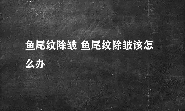 鱼尾纹除皱 鱼尾纹除皱该怎么办