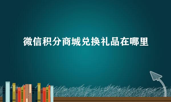 微信积分商城兑换礼品在哪里