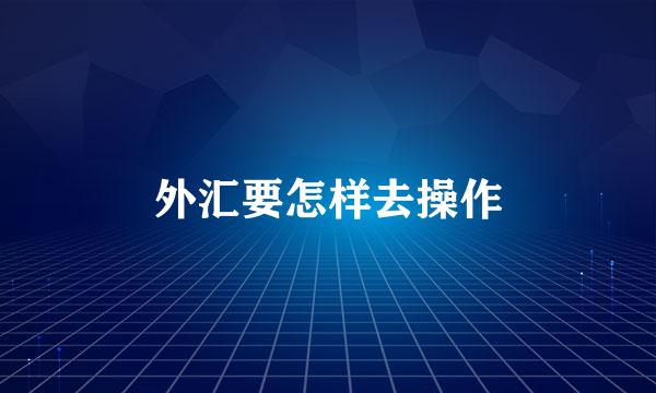 外汇要怎样去操作