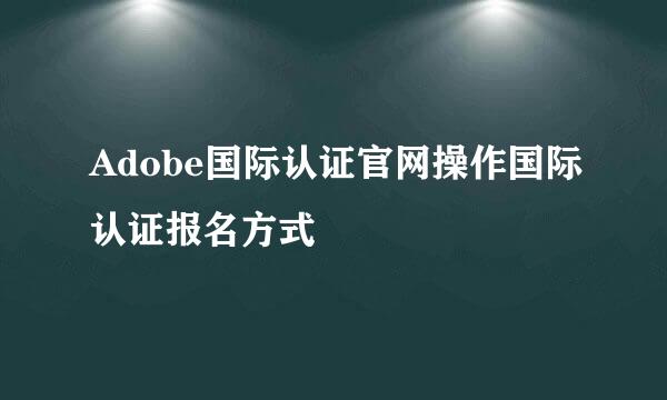 Adobe国际认证官网操作国际认证报名方式