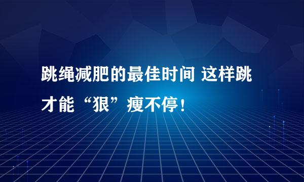 跳绳减肥的最佳时间 这样跳才能“狠”瘦不停！