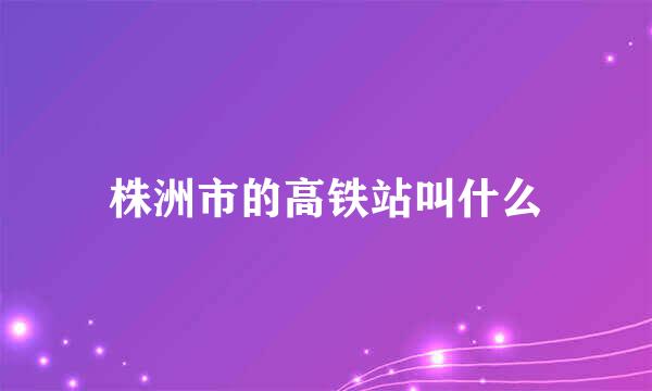 株洲市的高铁站叫什么