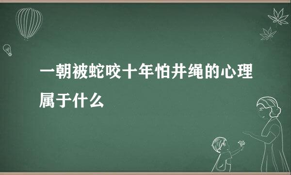 一朝被蛇咬十年怕井绳的心理属于什么