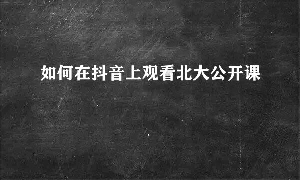 如何在抖音上观看北大公开课