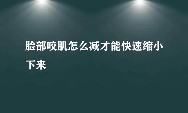 脸部咬肌怎么减才能快速缩小下来