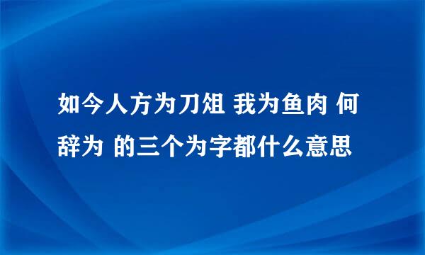 如今人方为刀俎 我为鱼肉 何辞为 的三个为字都什么意思