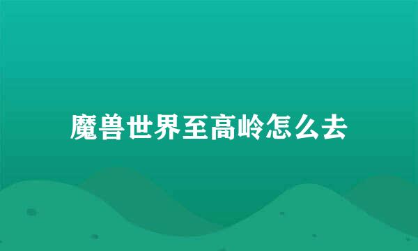 魔兽世界至高岭怎么去