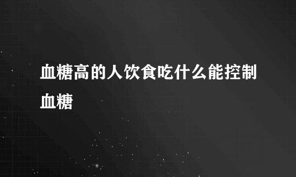 血糖高的人饮食吃什么能控制血糖