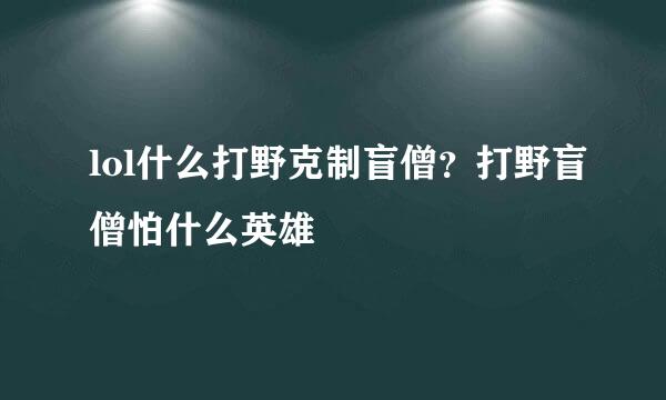 lol什么打野克制盲僧？打野盲僧怕什么英雄