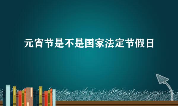 元宵节是不是国家法定节假日