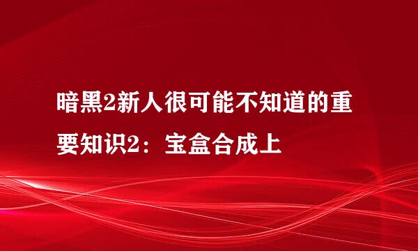 暗黑2新人很可能不知道的重要知识2：宝盒合成上