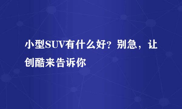 小型SUV有什么好？别急，让创酷来告诉你