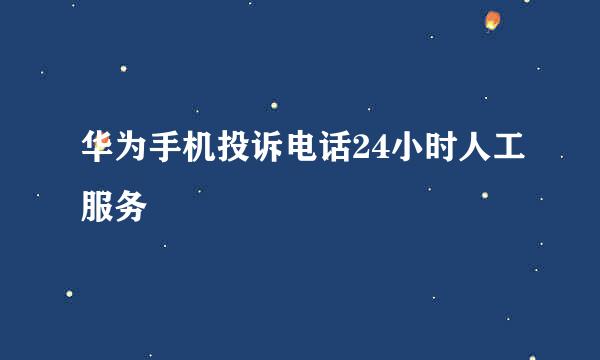 华为手机投诉电话24小时人工服务