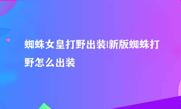 蜘蛛女皇打野出装|新版蜘蛛打野怎么出装