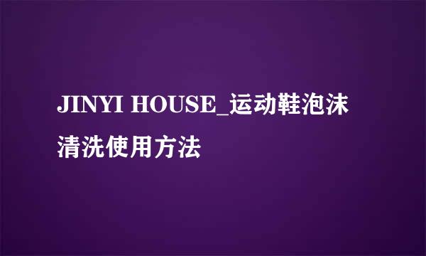 JINYI HOUSE_运动鞋泡沫清洗使用方法