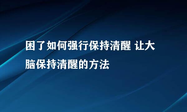 困了如何强行保持清醒 让大脑保持清醒的方法