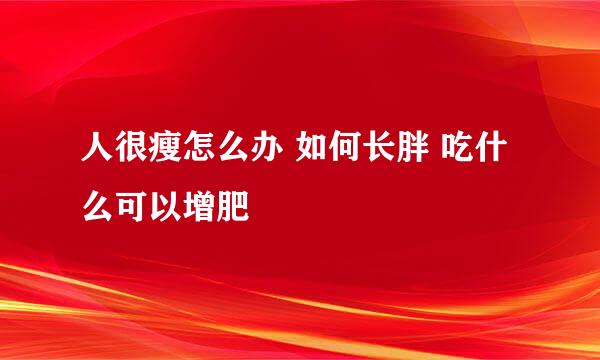 人很瘦怎么办 如何长胖 吃什么可以增肥