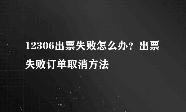 12306出票失败怎么办？出票失败订单取消方法