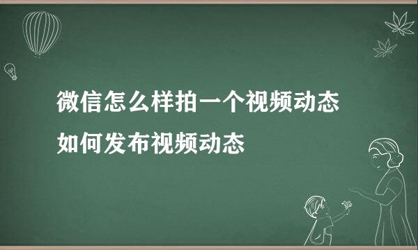 微信怎么样拍一个视频动态 如何发布视频动态