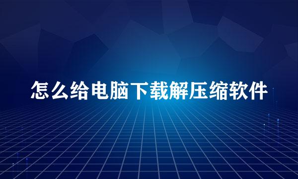 怎么给电脑下载解压缩软件