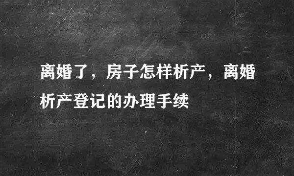 离婚了，房子怎样析产，离婚析产登记的办理手续