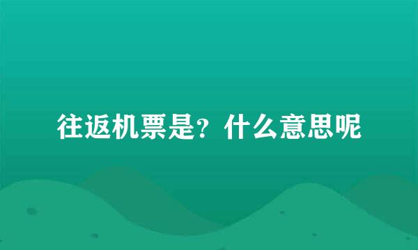 往返机票是？什么意思呢