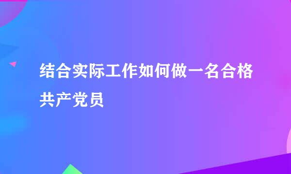 结合实际工作如何做一名合格共产党员