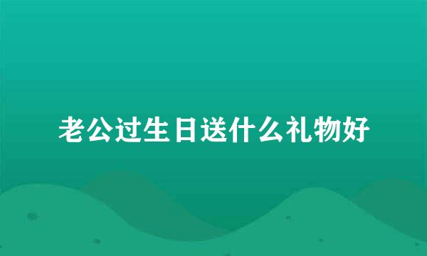 老公过生日送什么礼物好