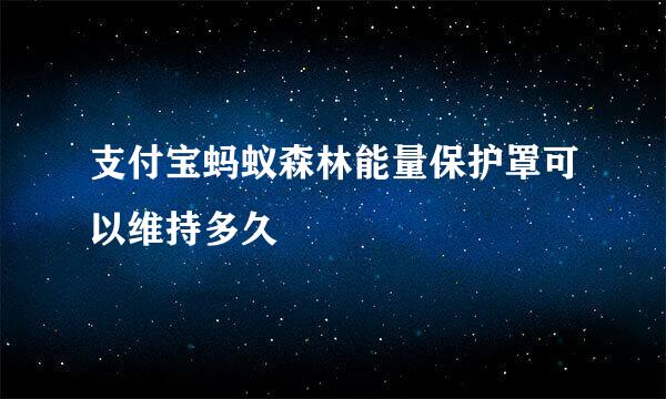 支付宝蚂蚁森林能量保护罩可以维持多久