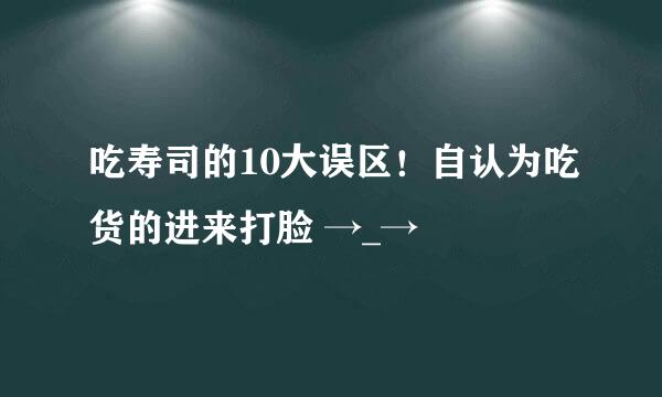 吃寿司的10大误区！自认为吃货的进来打脸 →_→