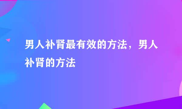 男人补肾最有效的方法，男人补肾的方法