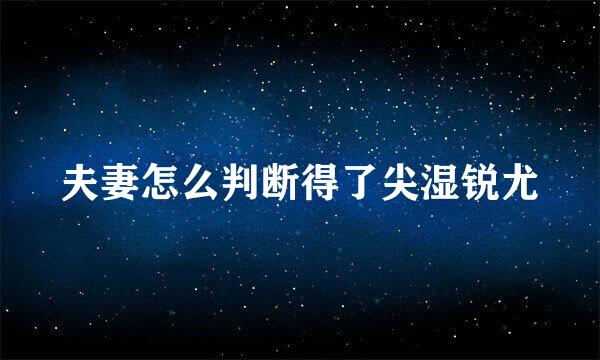 夫妻怎么判断得了尖湿锐尤