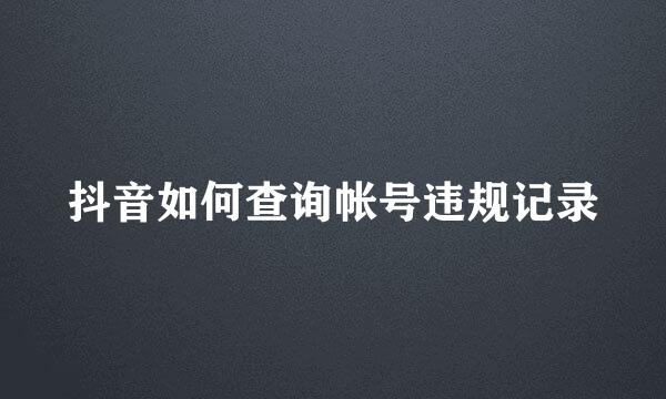 抖音如何查询帐号违规记录