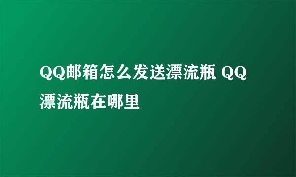 QQ邮箱怎么发送漂流瓶 QQ漂流瓶在哪里