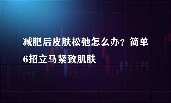 减肥后皮肤松弛怎么办？简单6招立马紧致肌肤