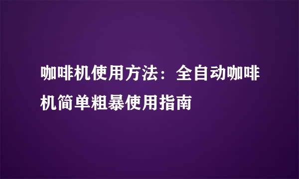 咖啡机使用方法：全自动咖啡机简单粗暴使用指南