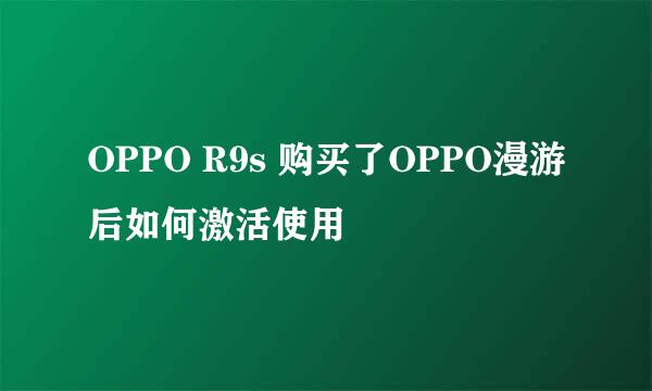 OPPO R9s 购买了OPPO漫游后如何激活使用