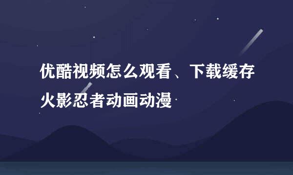 优酷视频怎么观看、下载缓存火影忍者动画动漫