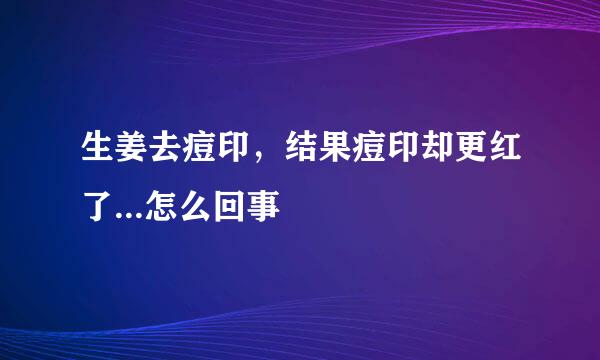 生姜去痘印，结果痘印却更红了...怎么回事