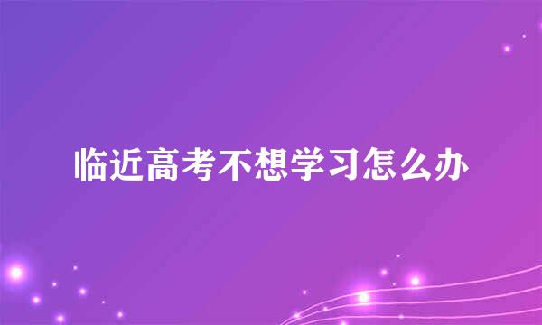 临近高考不想学习怎么办