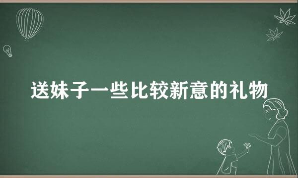 送妹子一些比较新意的礼物