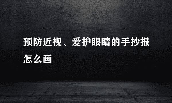 预防近视、爱护眼睛的手抄报怎么画