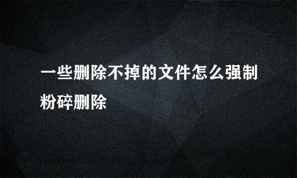 一些删除不掉的文件怎么强制粉碎删除