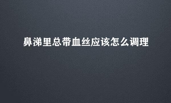 鼻涕里总带血丝应该怎么调理