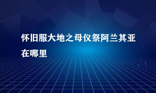 怀旧服大地之母仪祭阿兰其亚在哪里