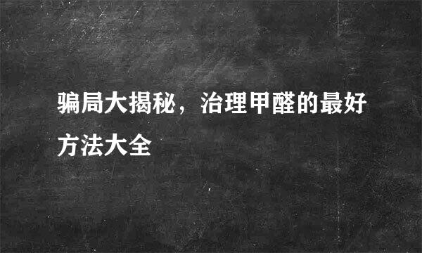 骗局大揭秘，治理甲醛的最好方法大全