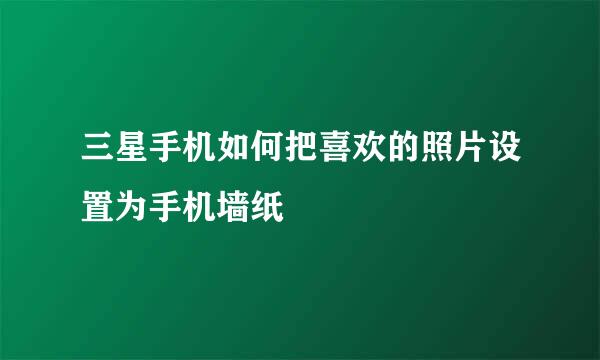 三星手机如何把喜欢的照片设置为手机墙纸