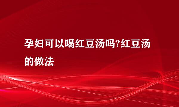 孕妇可以喝红豆汤吗?红豆汤的做法