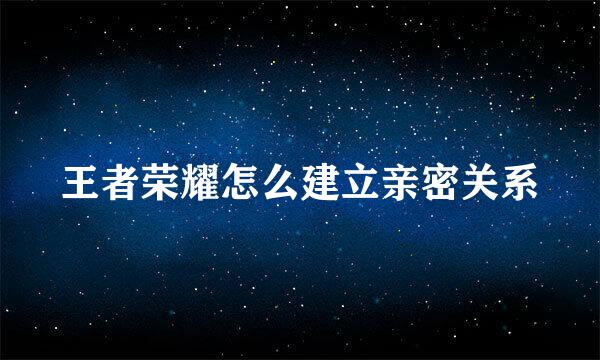 王者荣耀怎么建立亲密关系