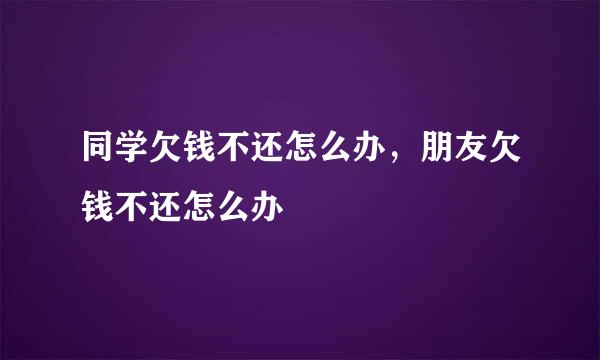 同学欠钱不还怎么办，朋友欠钱不还怎么办